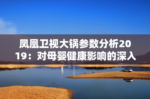 凤凰卫视大锅参数分析2019：对母婴健康影响的深入探讨