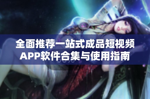 全面推荐一站式成品短视频APP软件合集与使用指南