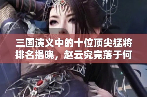 三国演义中的十位顶尖猛将排名揭晓，赵云究竟落于何位？
