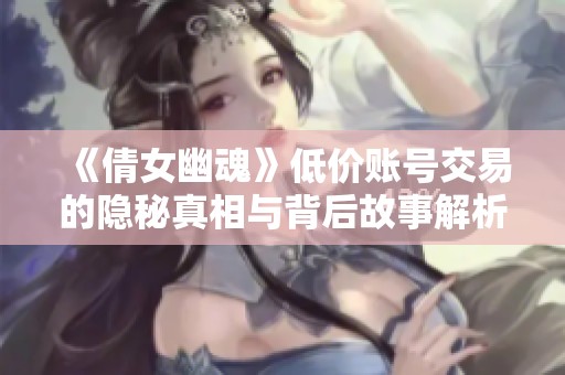 《倩女幽魂》低价账号交易的隐秘真相与背后故事解析