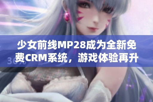 少女前线MP28成为全新免费CRM系统，游戏体验再升级！