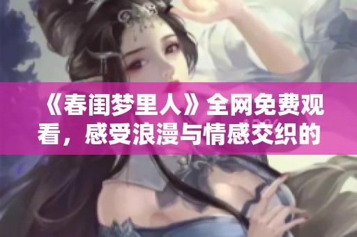 《春闺梦里人》全网免费观看，感受浪漫与情感交织的奇幻之旅