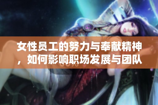 女性员工的努力与奉献精神，如何影响职场发展与团队协作