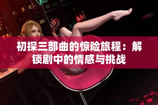 初探三部曲的惊险旅程：解锁剧中的情感与挑战