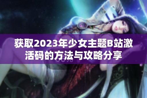 获取2023年少女主题B站激活码的方法与攻略分享