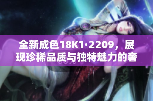 全新成色18K1·2209，展现珍稀品质与独特魅力的奢华珠宝
