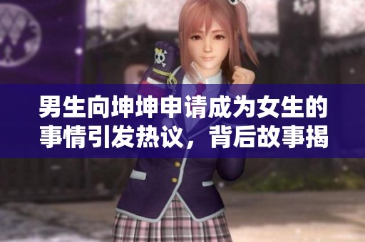 男生向坤坤申请成为女生的事情引发热议，背后故事揭晓