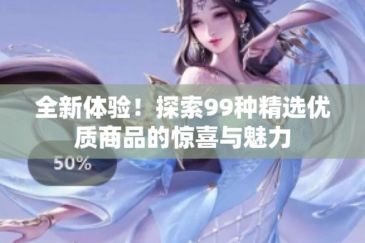 全新体验！探索99种精选优质商品的惊喜与魅力