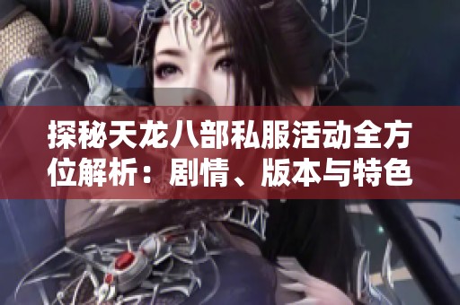 探秘天龙八部私服活动全方位解析：剧情、版本与特色亮点详解