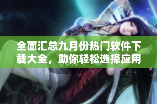 全面汇总九月份热门软件下载大全，助你轻松选择应用