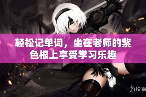 轻松记单词，坐在老师的紫色根上享受学习乐趣