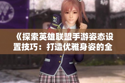 《探索英雄联盟手游姿态设置技巧：打造优雅身姿的全面指南》