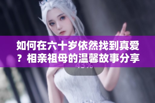 如何在六十岁依然找到真爱？相亲祖母的温馨故事分享