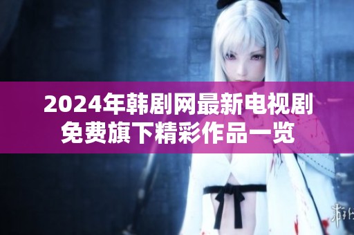 2024年韩剧网最新电视剧免费旗下精彩作品一览