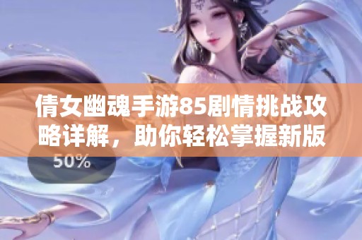 倩女幽魂手游85剧情挑战攻略详解，助你轻松掌握新版本精彩内容