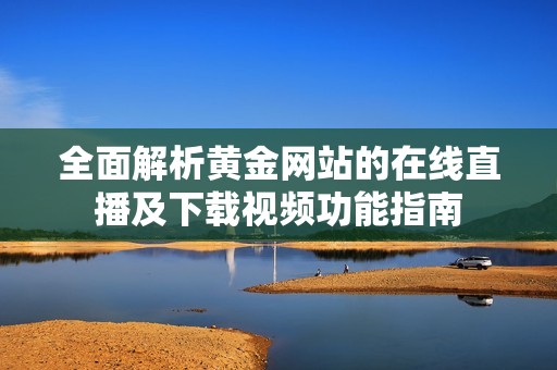 全面解析黄金网站的在线直播及下载视频功能指南