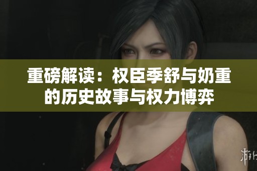 重磅解读：权臣季舒与奶重的历史故事与权力博弈