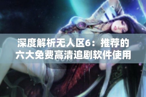 深度解析无人区6：推荐的六大免费高清追剧软件使用指南