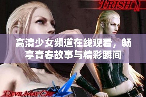 高清少女频道在线观看，畅享青春故事与精彩瞬间