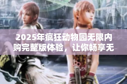 2025年疯狂动物园无限内购完整版体验，让你畅享无尽乐趣与冒险