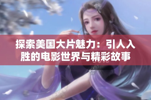 探索美国大片魅力：引人入胜的电影世界与精彩故事