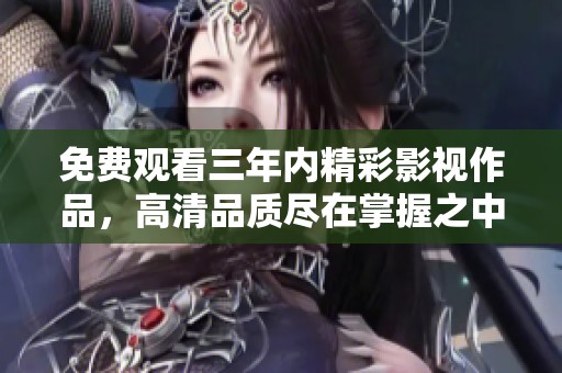 免费观看三年内精彩影视作品，高清品质尽在掌握之中