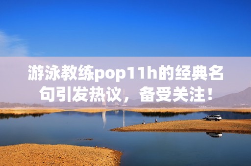 游泳教练pop11h的经典名句引发热议，备受关注！