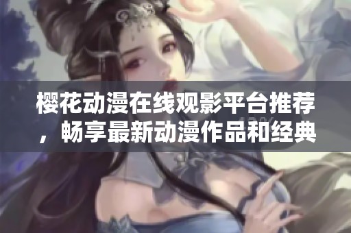 樱花动漫在线观影平台推荐，畅享最新动漫作品和经典回顾