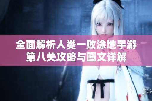 全面解析人类一败涂地手游第八关攻略与图文详解