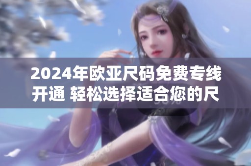 2024年欧亚尺码免费专线开通 轻松选择适合您的尺码