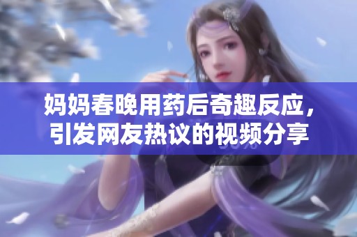 妈妈春晚用药后奇趣反应，引发网友热议的视频分享