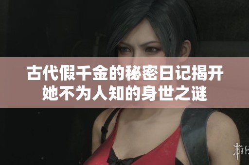古代假千金的秘密日记揭开她不为人知的身世之谜