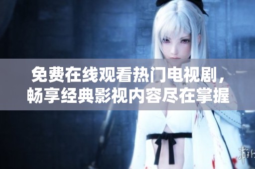 免费在线观看热门电视剧，畅享经典影视内容尽在掌握之中