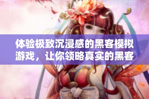 体验极致沉浸感的黑客模拟游戏，让你领略真实的黑客世界