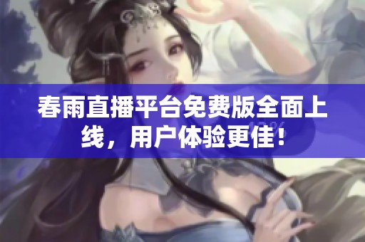 春雨直播平台免费版全面上线，用户体验更佳！