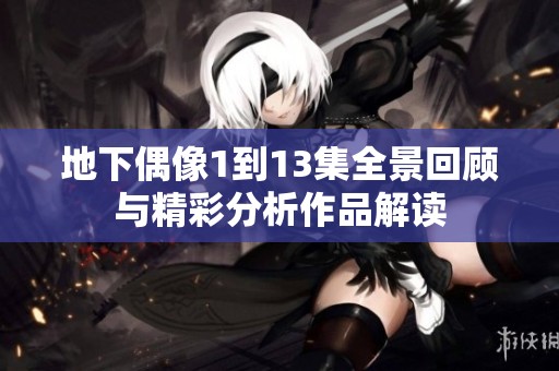 地下偶像1到13集全景回顾与精彩分析作品解读