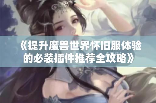 《提升魔兽世界怀旧服体验的必装插件推荐全攻略》
