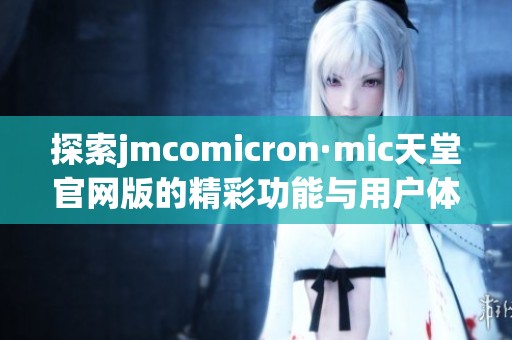 探索jmcomicron·mic天堂官网版的精彩功能与用户体验分析