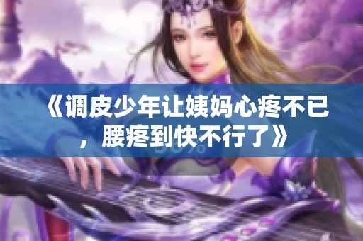 《调皮少年让姨妈心疼不已，腰疼到快不行了》
