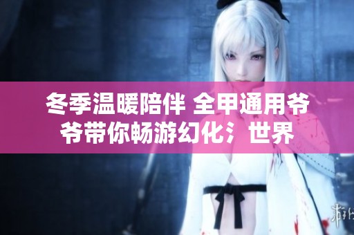 冬季温暖陪伴 全甲通用爷爷带你畅游幻化氵世界