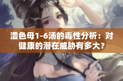 澧色母1-6汤的毒性分析：对健康的潜在威胁有多大？