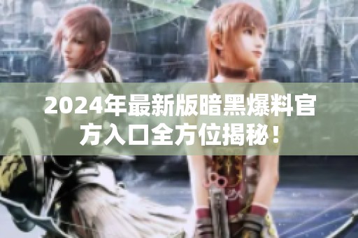 2024年最新版暗黑爆料官方入口全方位揭秘！