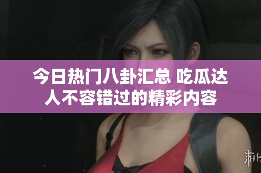 今日热门八卦汇总 吃瓜达人不容错过的精彩内容