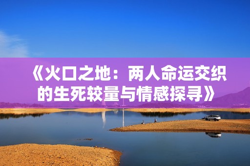 《火口之地：两人命运交织的生死较量与情感探寻》