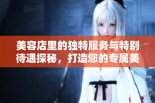 美容店里的独特服务与特别待遇探秘，打造您的专属美丽体验