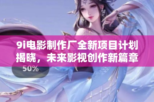9i电影制作厂全新项目计划揭晓，未来影视创作新篇章