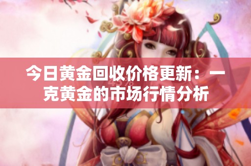 今日黄金回收价格更新：一克黄金的市场行情分析