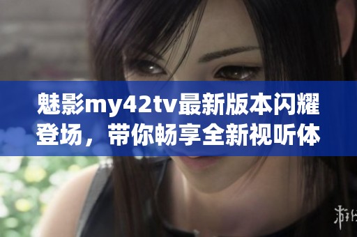 魅影my42tv最新版本闪耀登场，带你畅享全新视听体验