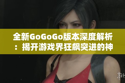 全新GoGoGo版本深度解析：揭开游戏界狂飙突进的神秘面纱