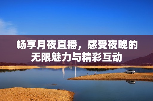 畅享月夜直播，感受夜晚的无限魅力与精彩互动